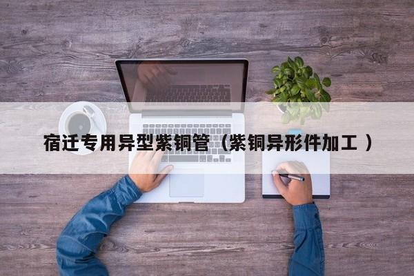 宿遷專(zhuān)用異型紫銅管（紫銅異形件加工 ）