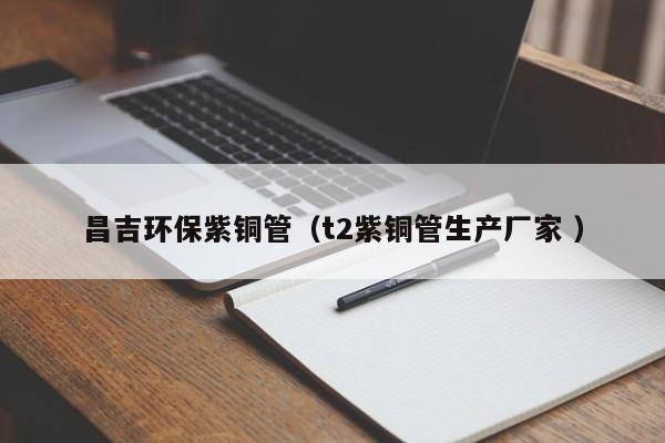 昌吉環(huán)保紫銅管（t2紫銅管生產(chǎn)廠(chǎng)家 ）