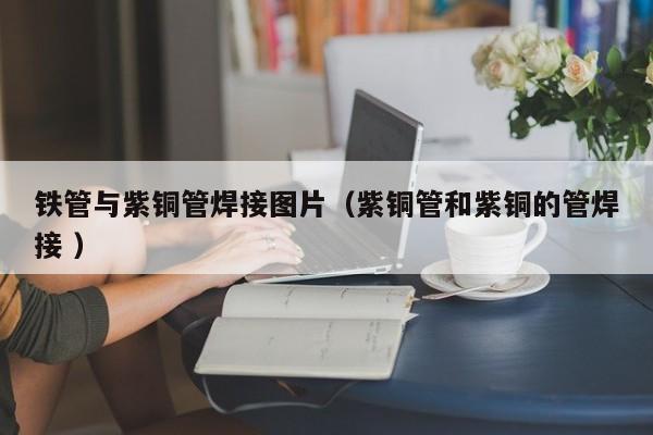 鐵管與紫銅管焊接圖片（紫銅管和紫銅的管焊接 ）