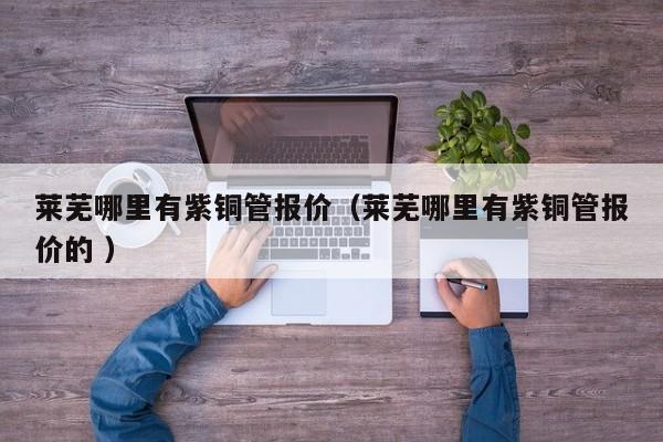 萊蕪哪里有紫銅管報(bào)價(jià)（萊蕪哪里有紫銅管報(bào)價(jià)的 ）