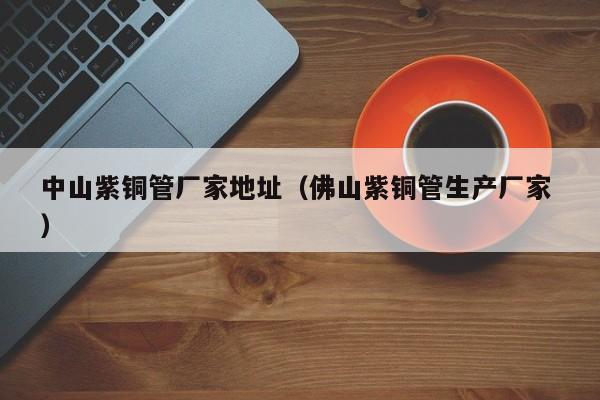 中山紫銅管廠家地址（佛山紫銅管生產(chǎn)廠家 ）