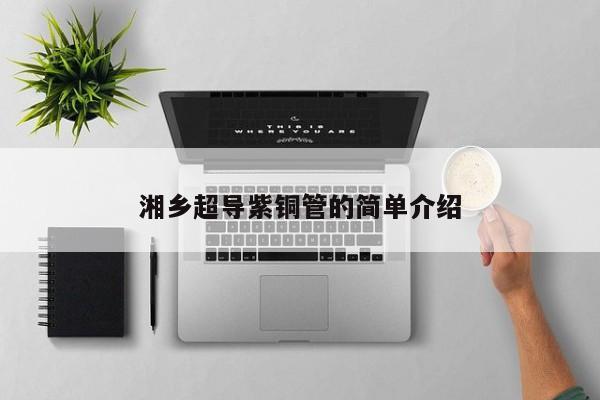 湘鄉(xiāng)超導(dǎo)紫銅管的簡單介紹