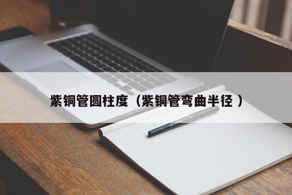 紫銅管圓柱度（紫銅管彎曲半徑 ）