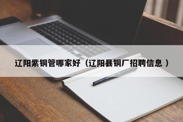 遼陽(yáng)紫銅管哪家好（遼陽(yáng)縣銅廠招聘信息 ）