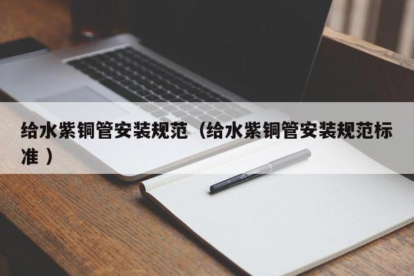 給水紫銅管安裝規(guī)范（給水紫銅管安裝規(guī)范標(biāo)準(zhǔn) ）