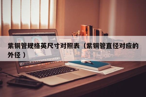 紫銅管規(guī)格英尺寸對照表（紫銅管直徑對應(yīng)的外徑 ）