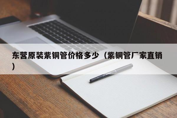 東營原裝紫銅管價格多少（紫銅管廠家直銷 ）