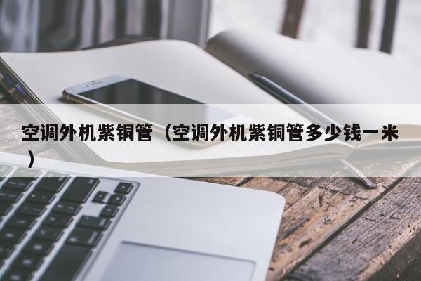 空調(diào)外機(jī)紫銅管（空調(diào)外機(jī)紫銅管多少錢一米 ）