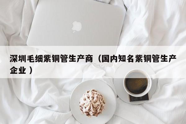深圳毛細(xì)紫銅管生產(chǎn)商（國(guó)內(nèi)知名紫銅管生產(chǎn)企業(yè) ）