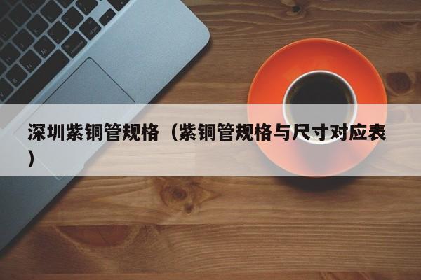 深圳紫銅管規(guī)格（紫銅管規(guī)格與尺寸對應(yīng)表 ）