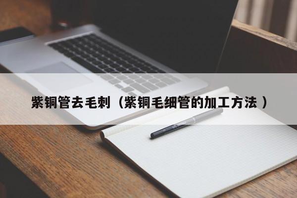 紫銅管去毛刺（紫銅毛細(xì)管的加工方法 ）