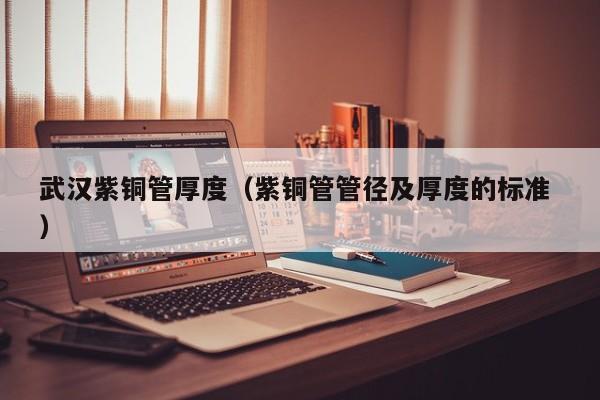 武漢紫銅管厚度（紫銅管管徑及厚度的標準 ）