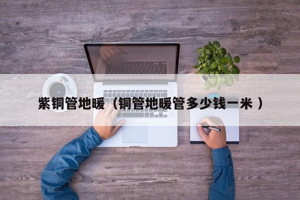 紫銅管地暖（銅管地暖管多少錢一米 ）