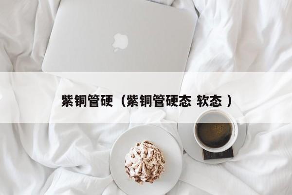 紫銅管硬（紫銅管硬態(tài) 軟態(tài) ）