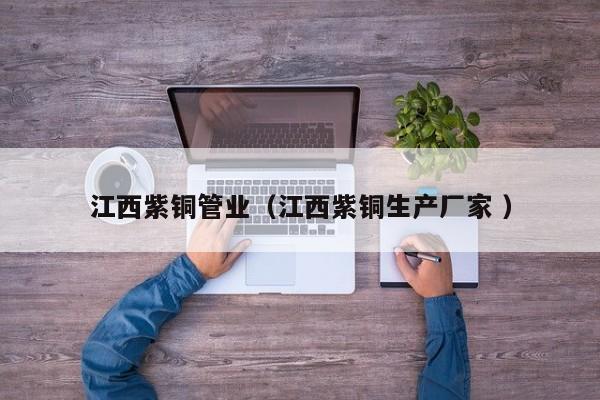江西紫銅管業(yè)（江西紫銅生產(chǎn)廠家 ）