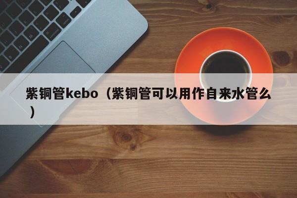 紫銅管kebo（紫銅管可以用作自來水管么 ）