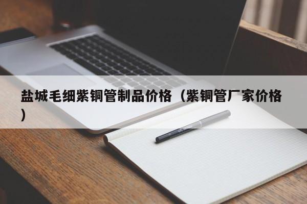 鹽城毛細(xì)紫銅管制品價(jià)格（紫銅管廠家價(jià)格 ）