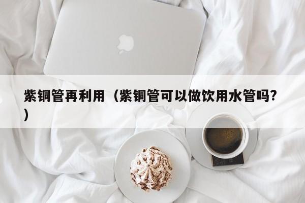紫銅管再利用（紫銅管可以做飲用水管嗎? ）