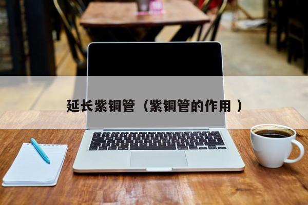 延長紫銅管（紫銅管的作用 ）