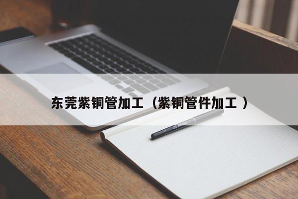 東莞紫銅管加工（紫銅管件加工 ）