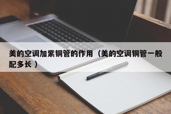 美的空調(diào)加紫銅管的作用（美的空調(diào)銅管一般配多長 ）