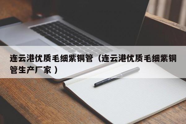 連云港優(yōu)質(zhì)毛細紫銅管（連云港優(yōu)質(zhì)毛細紫銅管生產(chǎn)廠家 ）