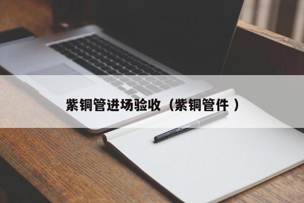 紫銅管進場驗收（紫銅管件 ）