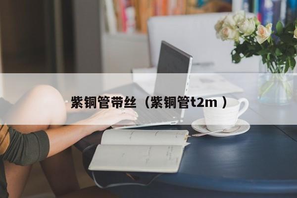 紫銅管帶絲（紫銅管t2m ）
