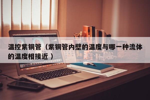 溫控紫銅管（紫銅管內(nèi)壁的溫度與哪一種流體的溫度相接近 ）