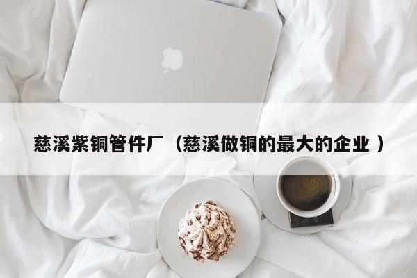 慈溪紫銅管件廠（慈溪做銅的最大的企業(yè) ）