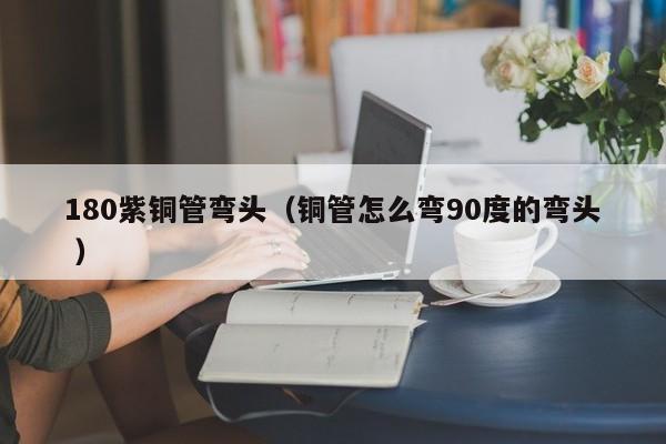 180紫銅管彎頭（銅管怎么彎90度的彎頭 ）