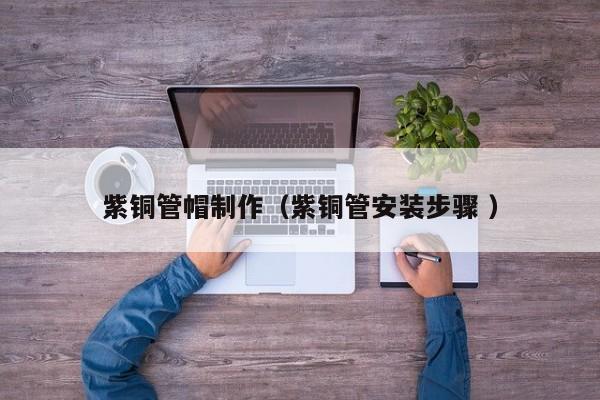 紫銅管帽制作（紫銅管安裝步驟 ）