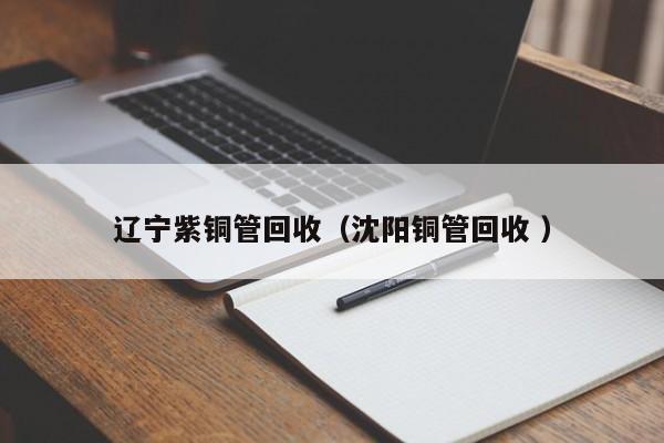 遼寧紫銅管回收（沈陽(yáng)銅管回收 ）