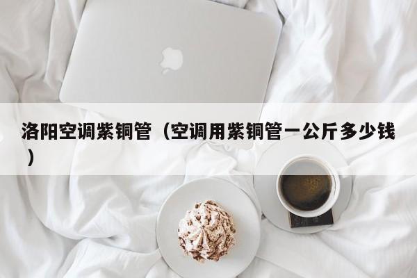 洛陽(yáng)空調(diào)紫銅管（空調(diào)用紫銅管一公斤多少錢 ）