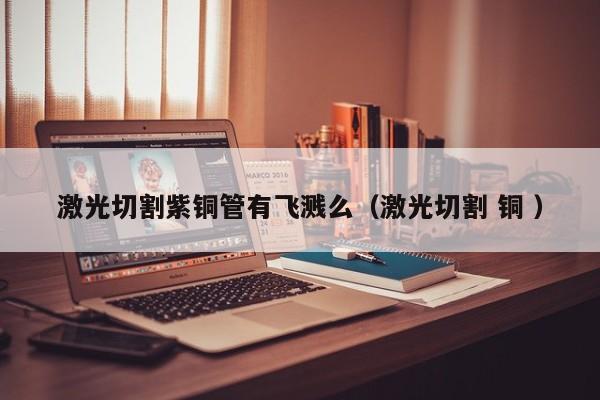 激光切割紫銅管有飛濺么（激光切割 銅 ）