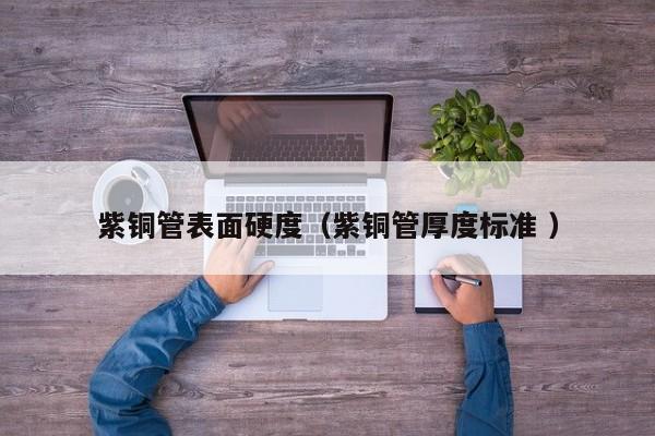 紫銅管表面硬度（紫銅管厚度標準 ）