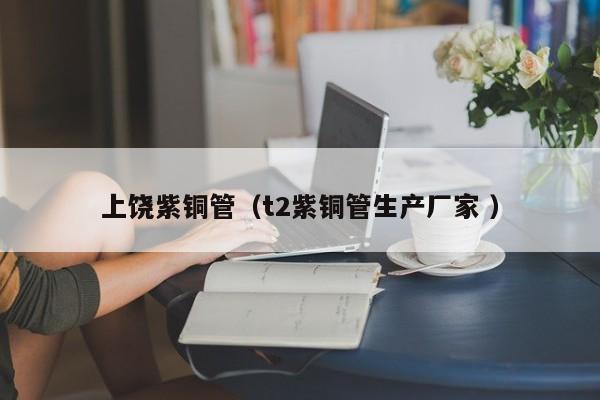 上饒紫銅管（t2紫銅管生產(chǎn)廠(chǎng)家 ）