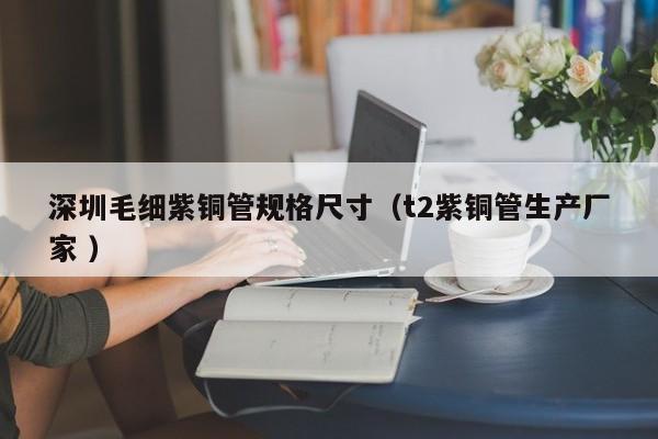 深圳毛細(xì)紫銅管規(guī)格尺寸（t2紫銅管生產(chǎn)廠家 ）