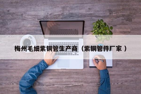 梅州毛細(xì)紫銅管生產(chǎn)商（紫銅管件廠家 ）