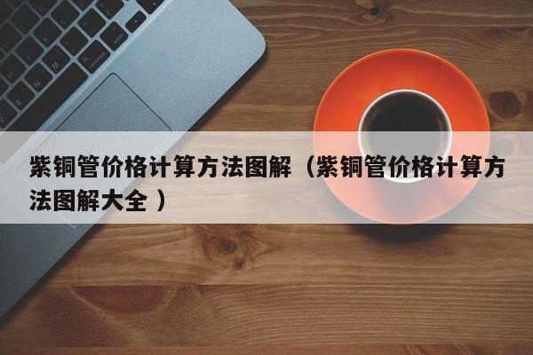 紫銅管價格計算方法圖解（紫銅管價格計算方法圖解大全 ）