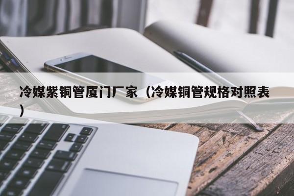 冷媒紫銅管廈門廠家（冷媒銅管規(guī)格對照表 ）