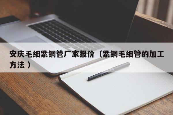 安慶毛細(xì)紫銅管廠家報價（紫銅毛細(xì)管的加工方法 ）