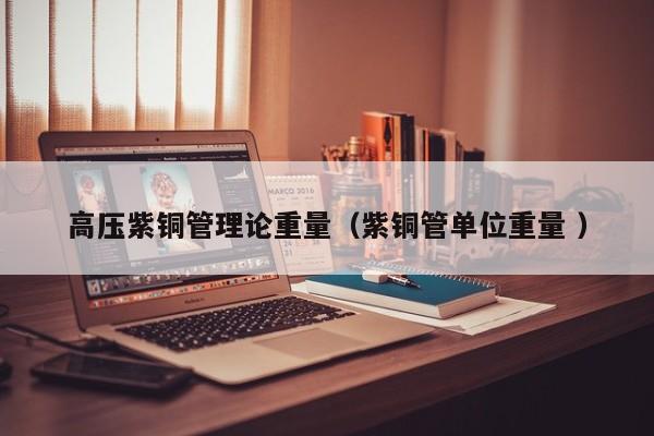 高壓紫銅管理論重量（紫銅管單位重量 ）