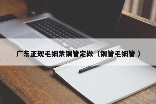 廣東正規(guī)毛細紫銅管定做（銅管毛細管 ）
