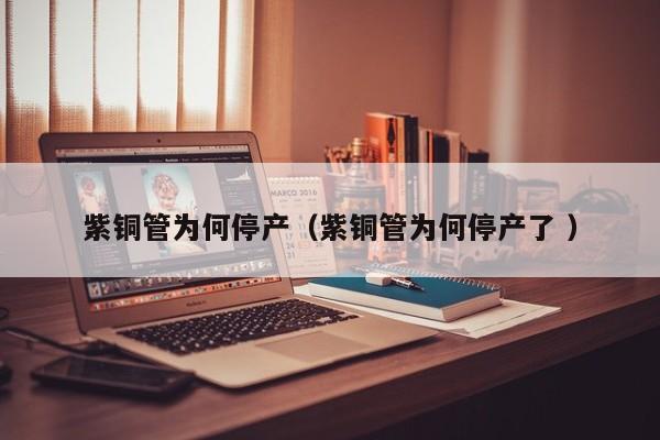 紫銅管為何停產(chǎn)（紫銅管為何停產(chǎn)了 ）