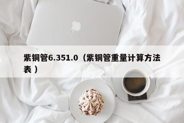 紫銅管6.351.0（紫銅管重量計(jì)算方法表 ）