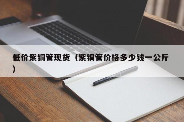 低價(jià)紫銅管現(xiàn)貨（紫銅管價(jià)格多少錢一公斤 ）