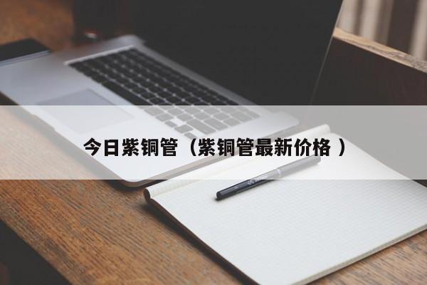 今日紫銅管（紫銅管最新價(jià)格 ）