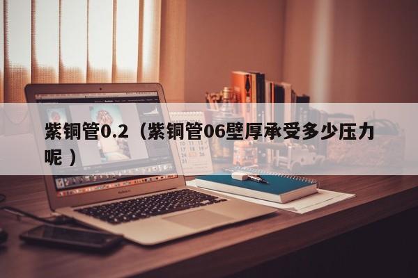 紫銅管0.2（紫銅管06壁厚承受多少壓力呢 ）