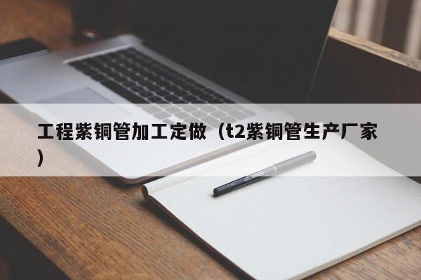 工程紫銅管加工定做（t2紫銅管生產(chǎn)廠家 ）